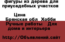 фигуры из дерева для приусадебных участков › Цена ­ 1000-5000 - Брянская обл. Хобби. Ручные работы » Для дома и интерьера   